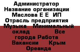 Администратор › Название организации ­ Маслова Е Е, ИП › Отрасль предприятия ­ Музыка › Минимальный оклад ­ 20 000 - Все города Работа » Вакансии   . Крым,Ореанда